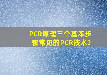 PCR原理三个基本步骤常见的PCR技术?