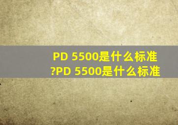 PD 5500是什么标准?PD 5500是什么标准