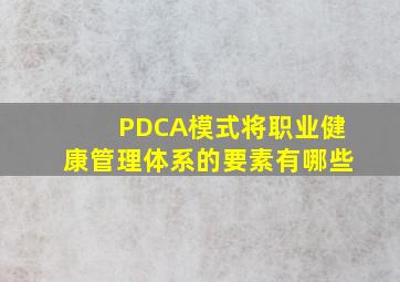 PDCA模式将职业健康管理体系的要素有哪些