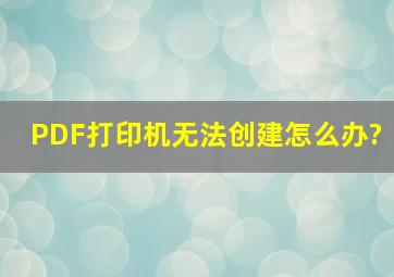 PDF打印机无法创建怎么办?