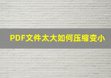 PDF文件太大如何压缩变小