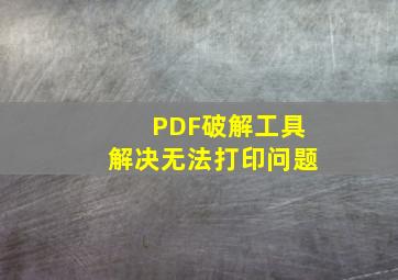 PDF破解工具解决无法打印问题