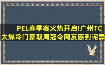 PEL春季赛火热开启!广州TC大爆冷门,豪取周冠令网友感到诧异