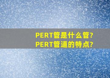 PERT管是什么管?PERT管道的特点?