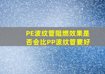 PE波纹管阻燃效果是否会比PP波纹管要好(