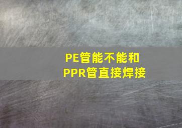 PE管能不能和PPR管直接焊接