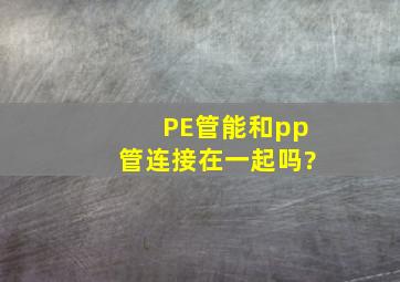 PE管能和pp管连接在一起吗?
