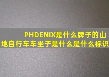 PHDENIX是什么牌子的山地自行车车坐子是什么是什么标识(