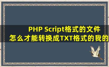 PHP Script格式的文件怎么才能转换成TXT格式的,我的MP4上没办法看