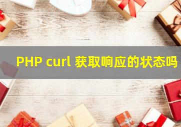 PHP curl 获取响应的状态吗