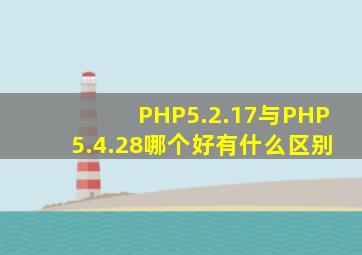 PHP5.2.17与PHP5.4.28哪个好(有什么区别(