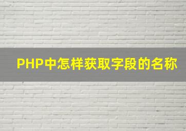 PHP中怎样获取字段的名称(