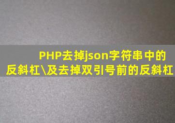 PHP去掉json字符串中的反斜杠\及去掉双引号前的反斜杠