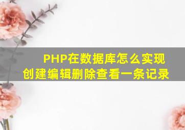 PHP在数据库怎么实现创建编辑删除查看一条记录(