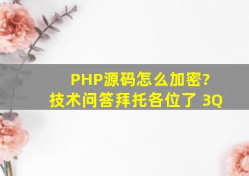 PHP源码怎么加密? 技术问答拜托各位了 3Q