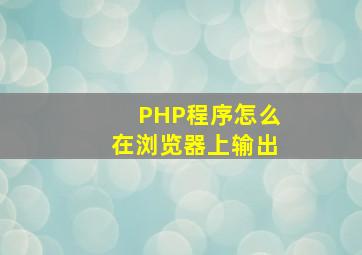 PHP程序怎么在浏览器上输出