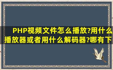 PHP视频文件怎么播放?用什么播放器或者用什么解码器?哪有下?