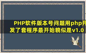 PHP软件版本号问题。用php开发了套程序,最开始貌似是v1.0,可以后...