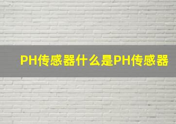 PH传感器,什么是PH传感器