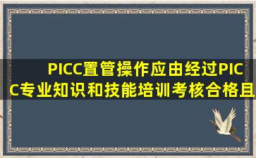 PICC置管操作应由经过PICC专业知识和技能培训、考核合格且有( )年...