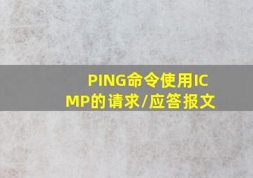 PING命令使用ICMP的请求/应答报文。( )