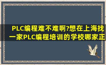 PLC编程难不难啊?想在上海找一家PLC编程培训的学校,哪家正规些?