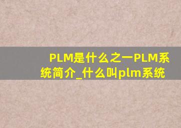 PLM是什么之一PLM系统简介_什么叫plm系统