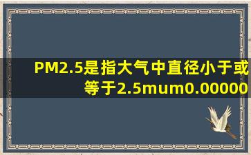 PM2.5是指大气中直径小于或等于2.5μm(0.0000025m)的颗粒物,含有...