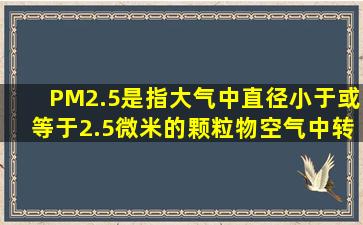 PM2.5是指大气中直径小于或等于2.5微米的颗粒物,空气中转化成PM...