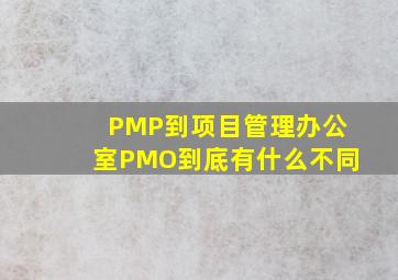 PMP到项目管理办公室PMO到底有什么不同