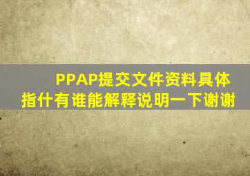 PPAP提交文件资料,具体指什,有谁能解释说明一下,谢谢