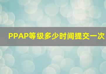 PPAP等级多少时间提交一次