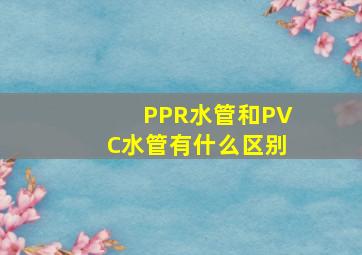 PPR水管和PVC水管有什么区别