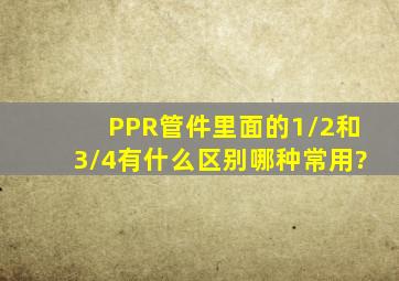 PPR管件里面的1/2和3/4有什么区别,哪种常用?