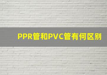 PPR管和PVC管有何区别