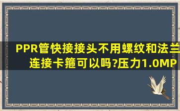 PPR管快接接头,不用螺纹和法兰连接,卡箍可以吗?压力1.0MPa,请帮忙...