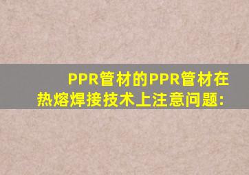 PPR管材的PPR管材在热熔焊接技术上注意问题: