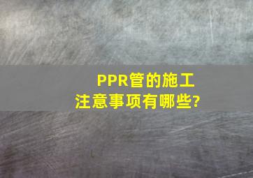 PPR管的施工注意事项有哪些?