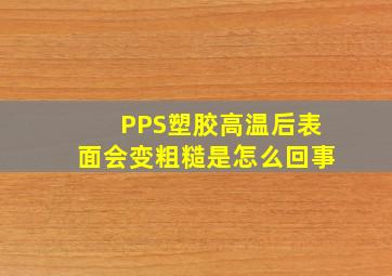 PPS塑胶高温后表面会变粗糙是怎么回事