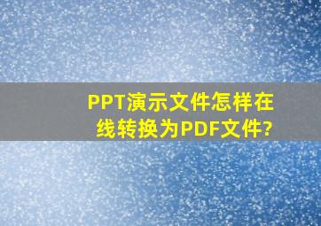 PPT演示文件怎样在线转换为PDF文件?