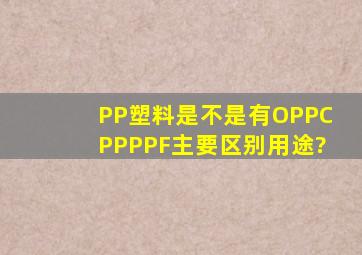PP塑料是不是有OPP,CPP,PPF。主要区别用途?