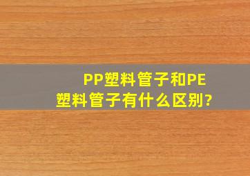 PP塑料管子和PE塑料管子有什么区别?