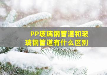 PP玻璃钢管道和玻璃钢管道有什么区别(