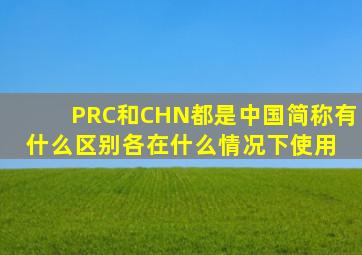 PRC和CHN都是中国简称,有什么区别,各在什么情况下使用 