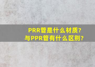 PRR管是什么材质?与PPR管有什么区别?