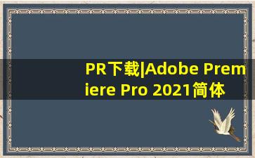 PR下载|Adobe Premiere Pro 2021简体中文破解版免费下载—腿腿...