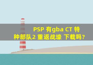 PSP 有gba CT 特种部队2 重返战壕 下载吗?