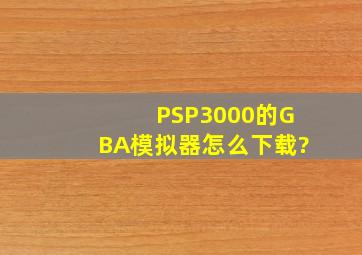 PSP3000的GBA模拟器怎么下载?