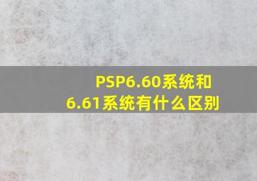 PSP6.60系统和6.61系统有什么区别(