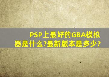 PSP上最好的GBA模拟器是什么?最新版本是多少?